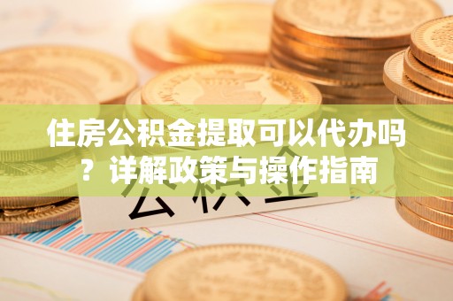 濠江住房公积金提取可以代办吗？详解政策与操作指南