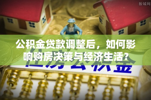 濠江公积金贷款调整后，如何影响购房决策与经济生活？