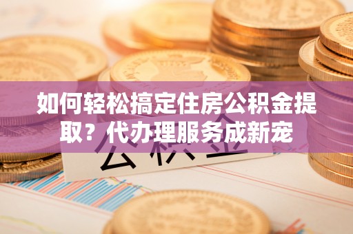 濠江如何轻松搞定住房公积金提取？代办理服务成新宠