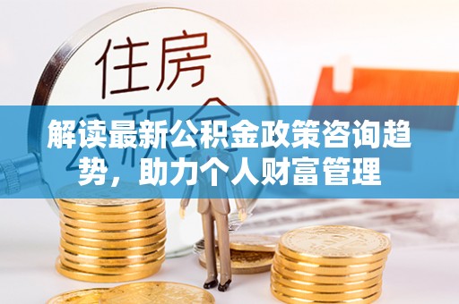 濠江解读最新公积金政策咨询趋势，助力个人财富管理
