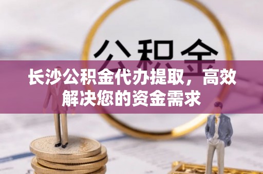 濠江长沙公积金代办提取，高效解决您的资金需求