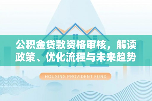 濠江公积金贷款资格审核，解读政策、优化流程与未来趋势