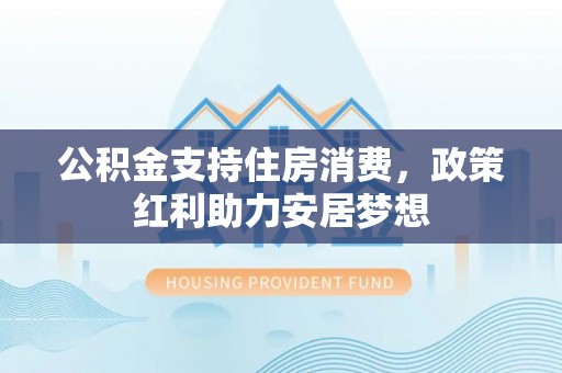 濠江公积金支持住房消费，政策红利助力安居梦想