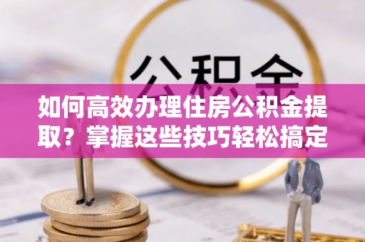 濠江如何高效办理住房公积金提取？掌握这些技巧轻松搞定