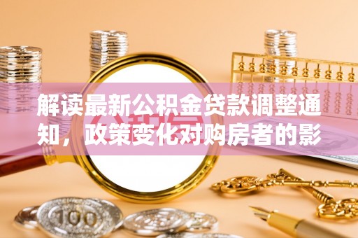 濠江解读最新公积金贷款调整通知，政策变化对购房者的影响