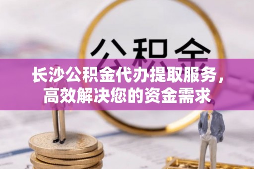 濠江长沙公积金代办提取服务，高效解决您的资金需求