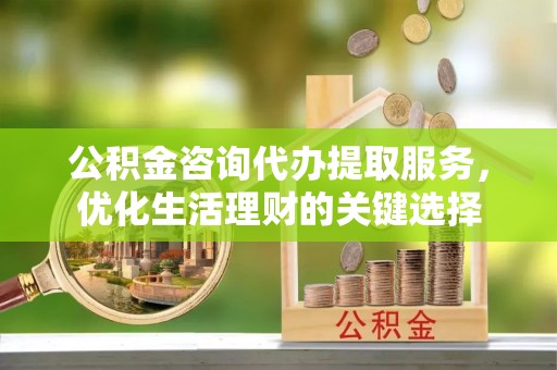 濠江公积金咨询代办提取服务，优化生活理财的关键选择
