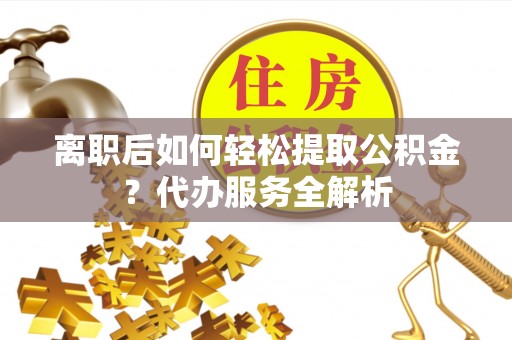 濠江离职后如何轻松提取公积金？代办服务全解析