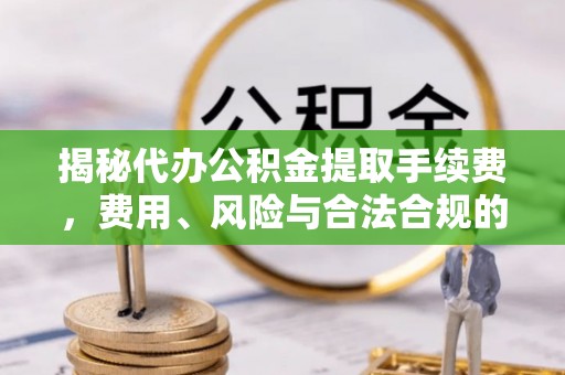 濠江揭秘代办公积金提取手续费，费用、风险与合法合规的全解析