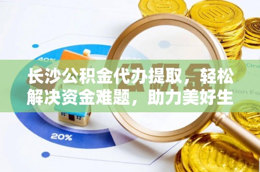 濠江长沙公积金代办提取，轻松解决资金难题，助力美好生活