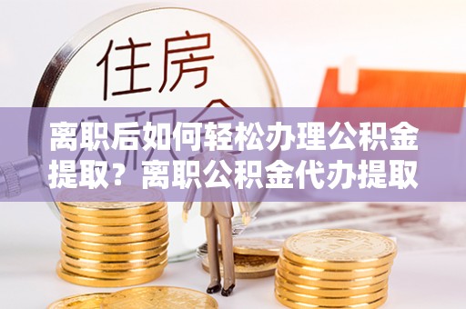 濠江离职后如何轻松办理公积金提取？离职公积金代办提取全攻略