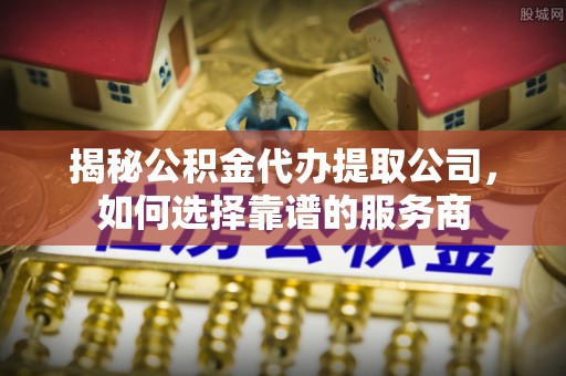 濠江揭秘公积金代办提取公司，如何选择靠谱的服务商