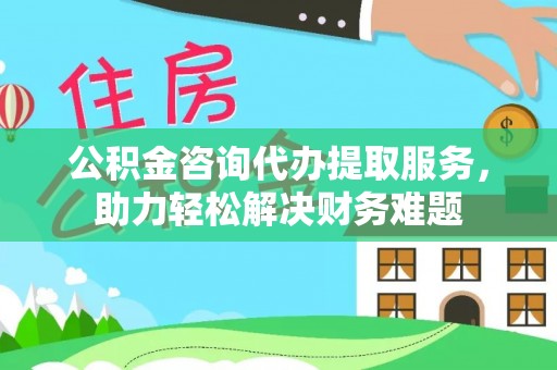 濠江公积金咨询代办提取服务，助力轻松解决财务难题