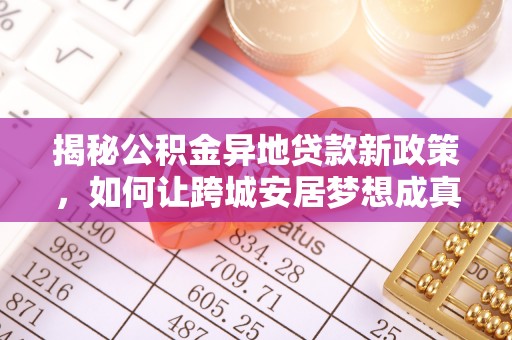 濠江揭秘公积金异地贷款新政策，如何让跨城安居梦想成真？