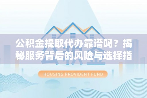 濠江公积金提取代办靠谱吗？揭秘服务背后的风险与选择指南