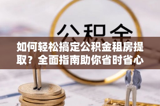 濠江如何轻松搞定公积金租房提取？全面指南助你省时省心