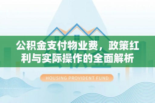 濠江公积金支付物业费，政策红利与实际操作的全面解析