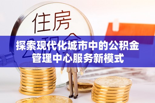 濠江探索现代化城市中的公积金管理中心服务新模式