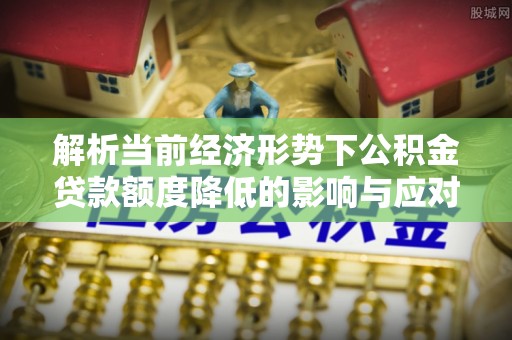 濠江解析当前经济形势下公积金贷款额度降低的影响与应对策略