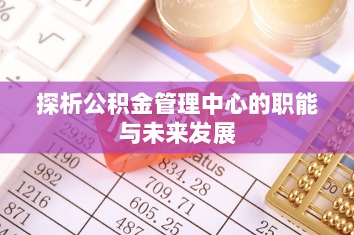 濠江探析公积金管理中心的职能与未来发展