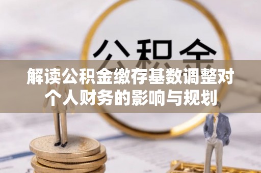 濠江解读公积金缴存基数调整对个人财务的影响与规划