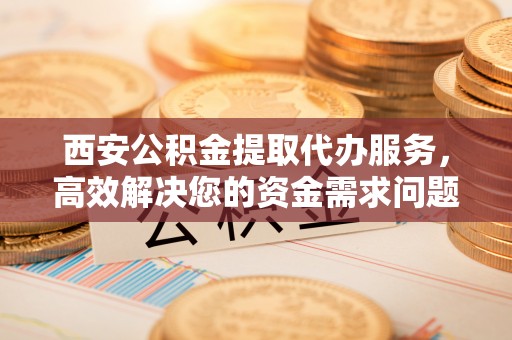 濠江西安公积金提取代办服务，高效解决您的资金需求问题