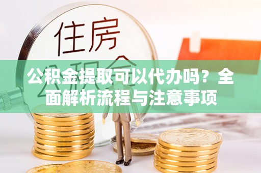 濠江公积金提取可以代办吗？全面解析流程与注意事项