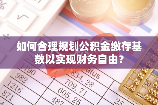 濠江如何合理规划公积金缴存基数以实现财务自由？