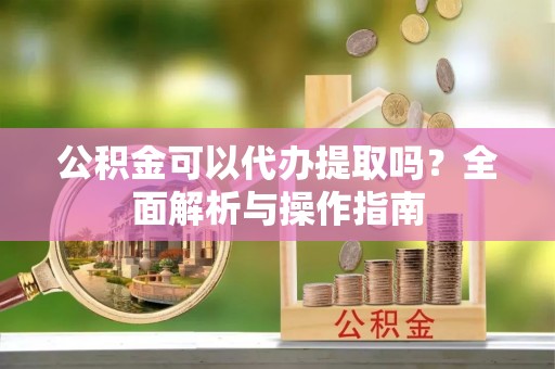 濠江公积金可以代办提取吗？全面解析与操作指南