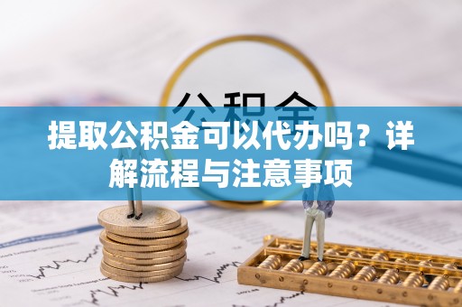 濠江提取公积金可以代办吗？详解流程与注意事项