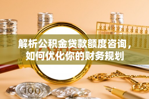 濠江解析公积金贷款额度咨询，如何优化你的财务规划