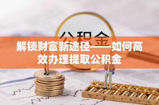 濠江解锁财富新途径——如何高效办理提取公积金