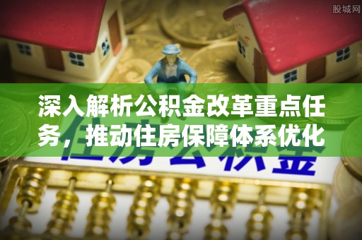 濠江深入解析公积金改革重点任务，推动住房保障体系优化升级