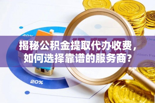 濠江揭秘公积金提取代办收费，如何选择靠谱的服务商？