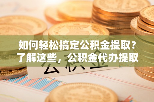 濠江如何轻松搞定公积金提取？了解这些，公积金代办提取业务不再难！