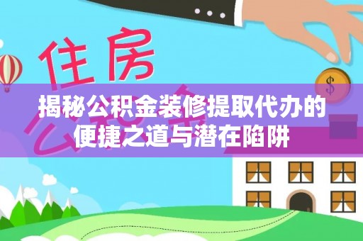 濠江揭秘公积金装修提取代办的便捷之道与潜在陷阱