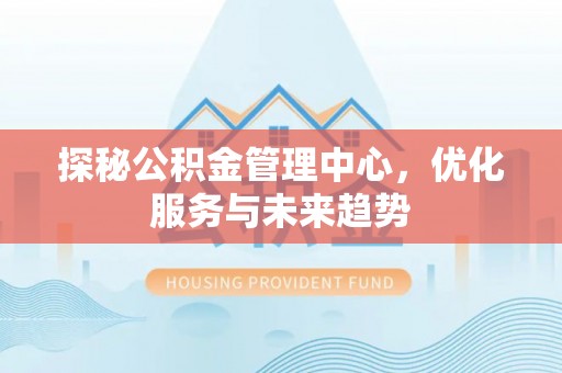 濠江探秘公积金管理中心，优化服务与未来趋势