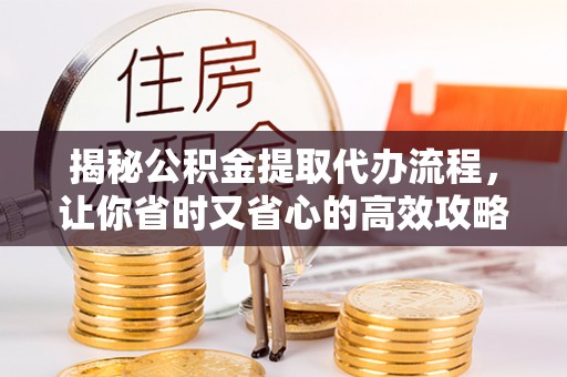 濠江揭秘公积金提取代办流程，让你省时又省心的高效攻略