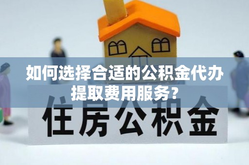 濠江如何选择合适的公积金代办提取费用服务？