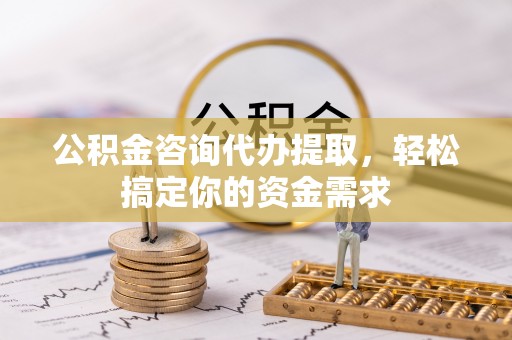 濠江公积金咨询代办提取，轻松搞定你的资金需求