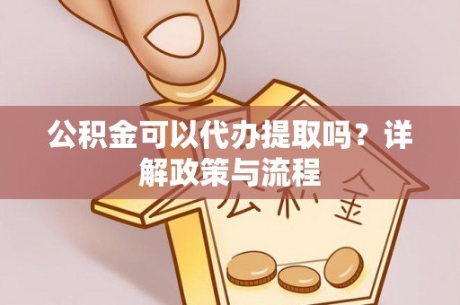 濠江公积金可以代办提取吗？详解政策与流程