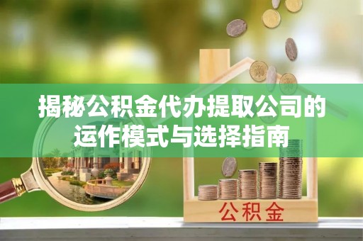 濠江揭秘公积金代办提取公司的运作模式与选择指南