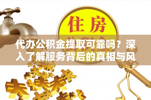 濠江代办公积金提取可靠吗？深入了解服务背后的真相与风险