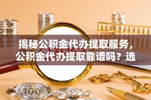 濠江揭秘公积金代办提取服务，公积金代办提取靠谱吗？选择需谨慎
