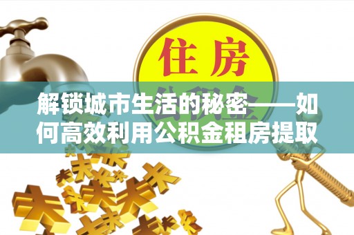濠江解锁城市生活的秘密——如何高效利用公积金租房提取政策优化居住体验