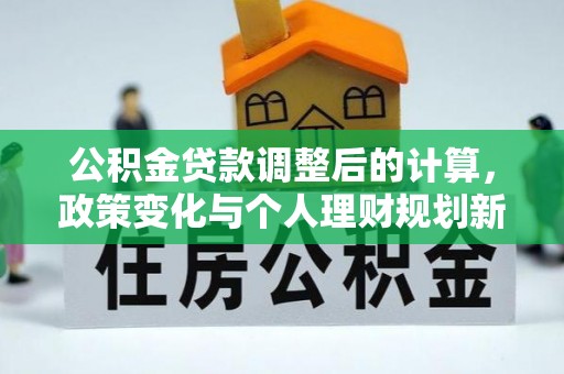 濠江公积金贷款调整后的计算，政策变化与个人理财规划新思路