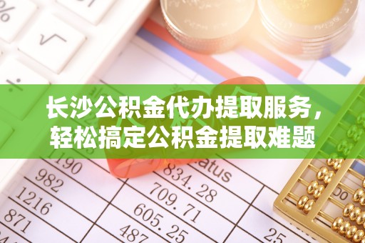 濠江长沙公积金代办提取服务，轻松搞定公积金提取难题