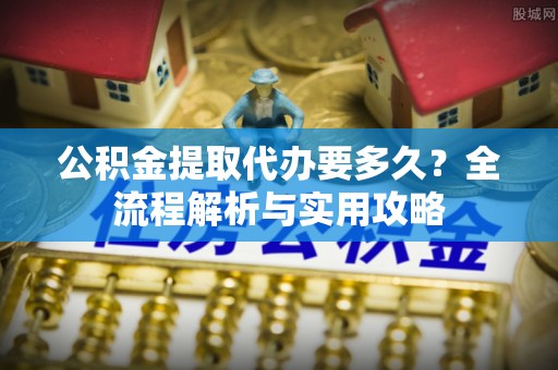 濠江公积金提取代办要多久？全流程解析与实用攻略