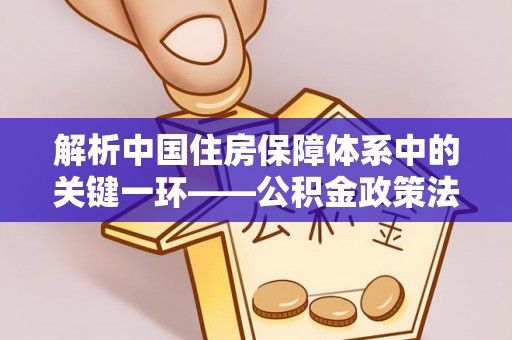 濠江解析中国住房保障体系中的关键一环——公积金政策法规的演变与影响