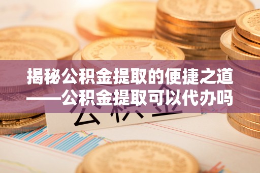 濠江揭秘公积金提取的便捷之道——公积金提取可以代办吗？